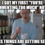 Never really got in trouble for talking too much | I GOT MY FIRST "YOU'RE COMMENTING TOO MUCH" NOTICE I GUESS THINGS ARE GETTING SERIOUS | image tagged in things are getting serious,memes,comments,restricted,shut up | made w/ Imgflip meme maker