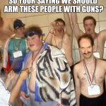 Retards | SO YOUR SAYING WE SHOULD ARM THESE PEOPLE WITH GUNS? | image tagged in retards | made w/ Imgflip meme maker