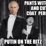 Dressed up like a million dollar trooper... | PANTS WITH STRIPES AND CUTAWAY COAT PERFECT FITS PUTIN ON THE RITZ | image tagged in puttin on the ritz,memes,funny,putin,young frankenstein | made w/ Imgflip meme maker