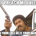 Black dynamite | DON'T PREACH ME BULLSHIT WHEN YOUR FULL OF IT YOUR DAM SELF | image tagged in black dynamite | made w/ Imgflip meme maker