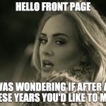 hello front page, its me | HELLO FRONT PAGE I WAS WONDERING IF AFTER ALL THESE YEARS YOU'D LIKE TO MEET | image tagged in adele hellow | made w/ Imgflip meme maker