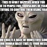 Alien Advice | THIS IS WHAT HAPPENS WHEN YOU LIE TO PEOPLE FOR THOUSANDS OF YEARS TRYING TO CONTROL THEM USING FEAR YOU CREATE A RACE OF MONSTERS! GOOD JOB | image tagged in memes,funny,alien,humans,fear | made w/ Imgflip meme maker