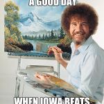 Now for the Big 10 Championship! | EVERY DAY'S A GOOD DAY WHEN IOWA BEATS NEBRASKA UNDEFEATED. | image tagged in bob ross vertical,hawkeyes,nebraska | made w/ Imgflip meme maker
