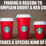 Starbucks Holiday Cups 2015 | FINDING A REASON TO COMPLAIN ABOUT A RED CUP. THAT TAKES A SPECIAL KIND OF IDIOT! | image tagged in starbucks holiday cups 2015 | made w/ Imgflip meme maker
