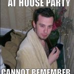 House Party Guy | FALLS ASLEEP AT HOUSE PARTY CANNOT REMEMBER WHO'S HOUSE IT IS | image tagged in house party happy,tired,house,hangover,confused | made w/ Imgflip meme maker
