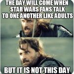 Fans being friends? Not this day! | THE DAY WILL COME WHEN STAR WARS FANS TALK TO ONE ANOTHER LIKE ADULTS BUT IT IS NOT THIS DAY | image tagged in but it is not this day,star wars,star wars the force awakens,movies | made w/ Imgflip meme maker