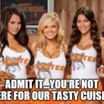Is it the food or the scenery? | ADMIT IT...YOU'RE NOT HERE FOR OUR TASTY CUISINE | image tagged in hooters girls | made w/ Imgflip meme maker