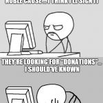 too good to be true | HMM ... THIS FACEBOOK GROUP WANTS ME TO SIGN A PETITION FOR A NOBLE CAUSE ... I THINK I'LL SIGN IT THEY'RE LOOKING FOR "DONATIONS"... I SHOU | image tagged in too good to be true | made w/ Imgflip meme maker
