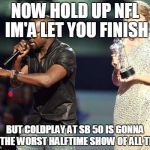 Kanye interrupts | NOW HOLD UP NFL IM'A LET YOU FINISH BUT COLDPLAY AT SB 50 IS GONNA BE THE WORST HALFTIME SHOW OF ALL TIME | image tagged in kanye interrupts | made w/ Imgflip meme maker