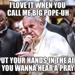 pope francis bars | I LOVE IT WHEN YOU CALL ME BIG POPE-UH PUT YOUR HANDS IN THE AIR IF YOU WANNA HEAR A PRAYER | image tagged in pope francis bars | made w/ Imgflip meme maker