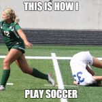 Soccer Girl Trip | THIS IS HOW I PLAY SOCCER | image tagged in soccer girl trip | made w/ Imgflip meme maker