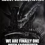 Alien | MY FAVORITE THING ABOUT SCIENCE FICTION WE ARE FINALLY ONE WITH EACHOTHER FIGHTING FOR HUMANITY | image tagged in aliens | made w/ Imgflip meme maker