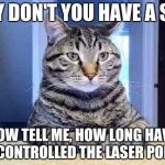 Have a Seat Cat | WHY DON'T YOU HAVE A SEAT NOW TELL ME, HOW LONG HAVE YOU CONTROLLED THE LASER POINTER | image tagged in have a seat cat | made w/ Imgflip meme maker