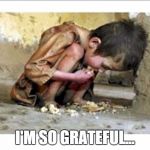 Starving child | I'M SO GRATEFUL... | image tagged in starving child | made w/ Imgflip meme maker