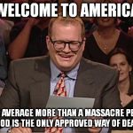 Whos line is it anyway | WELCOME TO AMERICA WHERE WE AVERAGE MORE THAN A MASSACRE PER DAY AND TALKING TO GOD IS THE ONLY APPROVED WAY OF DEALING WITH IT | image tagged in whos line is it anyway | made w/ Imgflip meme maker