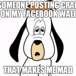 Droopy | SOMEONE POSTING CRAP ON MY FACEBOOK WALL THAT MAKES ME MAD | image tagged in droopy | made w/ Imgflip meme maker