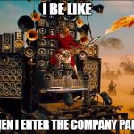 mad max  | I BE LIKE WHEN I ENTER THE COMPANY PARTY | image tagged in mad max  | made w/ Imgflip meme maker