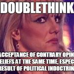 britney-unsure | DOUBLETHINK THE ACCEPTANCE OF CONTRARY OPINIONS OR BELIEFS AT THE SAME TIME, ESPECIALLY AS A RESULT OF POLITICAL INDOCTRINATION | image tagged in britney-unsure,george orwell,liberal logic,confused,political correctness | made w/ Imgflip meme maker