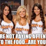 Hooters Girls | YOU'RE NOT PAYING ATTENTION TO THE FOOD...ARE YOU? | image tagged in hooters girls | made w/ Imgflip meme maker