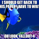 Dory | I SHOULD GET BACK TO THIS PAPER I HAVE TO WRITE OH LOOK, FALLOUT 4 | image tagged in dory | made w/ Imgflip meme maker