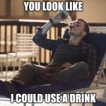 i could use a drink | YOU LOOK LIKE I COULD USE A DRINK | image tagged in i could use a drink | made w/ Imgflip meme maker