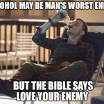 i could use a drink | ALCOHOL MAY BE MAN'S WORST ENEMY BUT THE BIBLE SAYS LOVE YOUR ENEMY | image tagged in i could use a drink | made w/ Imgflip meme maker