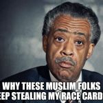 Who's stealin' who? | WHY THESE MUSLIM FOLKS KEEP STEALING MY RACE CARDS? | image tagged in al sharpton racist | made w/ Imgflip meme maker