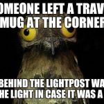 It was odd enough to trigger my paranoia, but not enough for me to tell anyone. | SOMEONE LEFT A TRAVEL MUG AT THE CORNER I HID BEHIND THE LIGHTPOST WAITING FOR THE LIGHT IN CASE IT WAS A BOMB | image tagged in weird stuff i do pootoo,memes | made w/ Imgflip meme maker