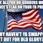 us flag | HEY, ALL YOU DO-GOODERS WITH FRANCE'S FLAG ON YOUR FB PROFILE, WHY HAVEN'T YA SWAPPED IT OUT FOR OLD GLORY? | image tagged in us flag | made w/ Imgflip meme maker
