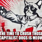 Chairman Meow Motivational | THE TIME TO CRUSH THOSE CAPITALIST DOGS IS MEOW | image tagged in chairman meow motivational | made w/ Imgflip meme maker