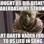 "The Force Awakens" re-titled: "Greed" | BOUGHT US DID DISNEY, HABERDASHERY STRONG HEART DARTH VADER FROZEN, TO US LIED IN SONG | image tagged in yoda,disney killed star wars,disney,disney star wars,greedy,star wars | made w/ Imgflip meme maker
