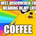 Adventure time | I JUST DISCOVERED THE     MEANING OF MY LIFE! COFFEE | image tagged in adventure time | made w/ Imgflip meme maker