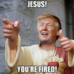 Trump Jesus | JESUS! YOU'RE FIRED! | image tagged in trump jesus | made w/ Imgflip meme maker