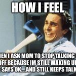 American Psycho | HOW I FEEL WHEN I ASK MOM TO STOP TALKING MY EAR OFF BECAUSE IM STILL WAKING UP AND SHE SAYS OK....AND STILL KEEPS TALKING | image tagged in american psycho | made w/ Imgflip meme maker