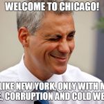 If you're into that sort of thing... | WELCOME TO CHICAGO! IT'S LIKE NEW YORK, ONLY WITH MORE CRIME, CORRUPTION AND COLD WEATHER | image tagged in rahm emanuel,chicago | made w/ Imgflip meme maker