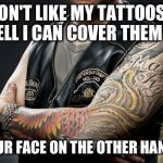 biker dude | DON'T LIKE MY TATTOOS? WELL I CAN COVER THEM UP YOUR FACE ON THE OTHER HAND... | image tagged in biker dude | made w/ Imgflip meme maker