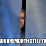 Mourinho Hiding | ARE BOURNEMOUTH STILL THERE? | image tagged in mourinho hiding | made w/ Imgflip meme maker