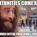 homeless man motivational | OPPORTUNITIES COME AND GO SO YOU SHOULD CATCH THEM WHILE THEIR AROUND. | image tagged in homeless man motivational | made w/ Imgflip meme maker