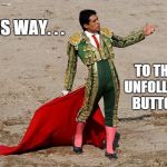 Matador | THIS WAY. . . TO THE UNFOLLOW BUTTON | image tagged in matador | made w/ Imgflip meme maker