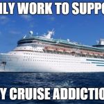I ship it | I ONLY WORK TO SUPPORT MY CRUISE ADDICTION | image tagged in i ship it | made w/ Imgflip meme maker