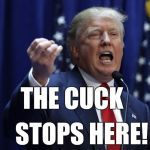 Cuck | THE CUCK STOPS HERE! | image tagged in trump,presidential race,republican,election 2016,trump 2016 | made w/ Imgflip meme maker