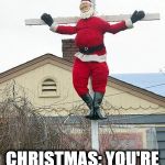 I'm not making a point - just trying to make people laugh | CHRISTMAS: YOU'RE NOT QUITE DOING IT RIGHT | image tagged in santa nailed to a cross,santa,christmas | made w/ Imgflip meme maker