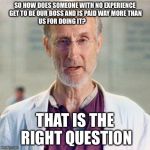 I Robot Movie The right question | SO HOW DOES SOMEONE WITH NO EXPERIENCE GET TO BE OUR BOSS AND IS PAID WAY MORE THAN US FOR DOING IT? THAT IS THE RIGHT QUESTION | image tagged in i robot movie the right question | made w/ Imgflip meme maker
