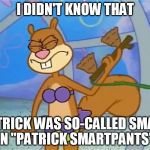 Sandy Cheeks I Didn't Know That Patrick Was So-Called Smart | I DIDN'T KNOW THAT PATRICK WAS SO-CALLED SMART IN "PATRICK SMARTPANTS". | image tagged in sandy cheeks i didn't know that,memes,sandy cheeks,spongebob squarepants,funny,purple bikini | made w/ Imgflip meme maker