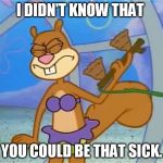 Sandy Cheeks I Didn't Know That You Could Be That Sick | I DIDN'T KNOW THAT YOU COULD BE THAT SICK. | image tagged in sandy cheeks i didn't know that,memes,sandy cheeks,spongebob squarepants,funny,purple bikini | made w/ Imgflip meme maker