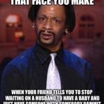 Katt Williams 1 | THAT FACE YOU MAKE WHEN YOUR FRIEND TELLS YOU TO STOP WAITING ON A HUSBAND TO HAVE A BABY AND JUST HAVE SOMEONE WITH SOMEBODY DAMMIT | image tagged in katt williams 1 | made w/ Imgflip meme maker