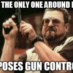 Am I The Only One Here Who Opposes Gun Control? | AM I THE ONLY ONE AROUND HERE OPPOSES GUN CONTROL? | image tagged in am i the only one around here,memes,walter the big lebowski,gun control | made w/ Imgflip meme maker