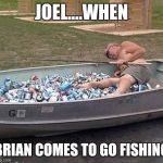Fishing & drinking | JOEL....WHEN BRIAN COMES TO GO FISHING | image tagged in fishing  drinking | made w/ Imgflip meme maker