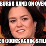 Rosie on Oven Control | BURNS HAND ON OVEN NEVER COOKS AGAIN. STILL FAT | image tagged in rosie on oven control | made w/ Imgflip meme maker