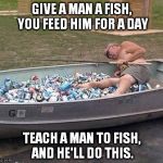 Fishing & drinking | GIVE A MAN A FISH, YOU FEED HIM FOR A DAY TEACH A MAN TO FISH, AND HE'LL DO THIS. | image tagged in fishing  drinking | made w/ Imgflip meme maker